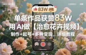 单条作品获赞83W，用AI做【治愈花卉视频】，制作+起号+多种变现，详细教程| 鹿鸣网创