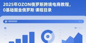 2025年OZON俄罗斯跨境电商教程,0基础掘金俄罗斯| 鹿鸣网创