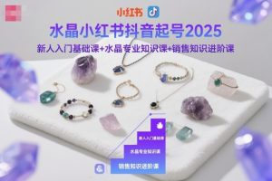 水晶小红书抖音起号2025,新人入门基础课+水晶专业知识课+销售知识进阶课| 鹿鸣网创