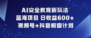 AI安全教育新玩法,蓝海项目,日收益6张+,视频号+抖音橱窗计划| 鹿鸣网创
