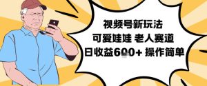 视频号新玩法，可爱娃娃视频制作教学，老人赛道，日收益6张+操作简单| 鹿鸣网创