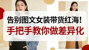 告别图文女装带货红海!手把手教你做差异化,新手也能弯道超车| 鹿鸣网创