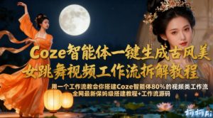 Coze智能体一键生成古风美女跳舞视频工作流拆解教程，全网最新保姆级搭建教程+工作流源码| 鹿鸣网创