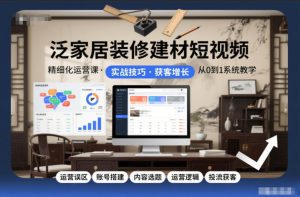 泛家居装修建材短视频精细化运营课，运营误区+账号搭建+内容选题+运营逻辑+投流获客| 鹿鸣网创