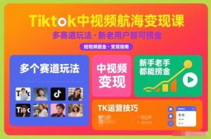 Tiktok中视频航海变现课，多个赛道玩法，新手老手都能在TK中视频捞金| 鹿鸣网创