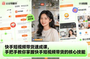 快手短视频带货速成课，手把手教你掌握快手短视频带货的核心技能| 鹿鸣网创