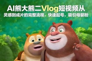 AI熊大熊二Vlog短视频从灵感到成片的完整流程，快速起号，吸引母婴粉| 鹿鸣网创