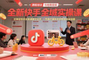 全新快手全域实操课，封神级快手实操课横空出世，一节课打通快手好物变现全链路| 鹿鸣网创