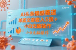 AI头条情感赛道，单篇文章收入5张+，小白无脑操作| 鹿鸣网创