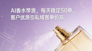 AI香水带货，每天稳定50单，客户优质引私域客单价高| 鹿鸣网创