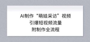 AI制作“萌娃采访”视频，引爆短视频流量，附制作全流程| 鹿鸣网创