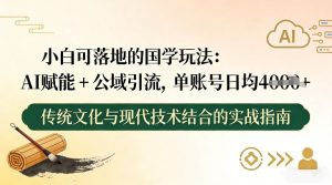 小白可落地的国学玩法:AI赋能+公域引流,单账号日均4张| 鹿鸣网创