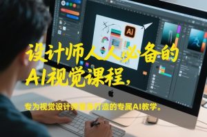 设计师人人必备的AI视觉课程,专为视觉设计师量身打造的专属AI教学| 鹿鸣网创