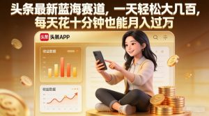 头条最新蓝海赛道，一天轻松大几张，每天花十分钟也能月入过1W【揭秘】| 鹿鸣网创