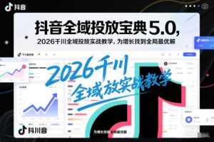 抖音全域投放宝典5.0，2026千川全域投放实战教学，为增长找到全局最优解| 鹿鸣网创