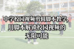 中学校园视频剪辑脚本教学，用脚本解锁校园视频的无限可能| 鹿鸣网创