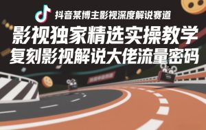抖音某博主影视深度解说赛道，影视独家精选实操教学，复刻影视解说大佬流量密码| 鹿鸣网创