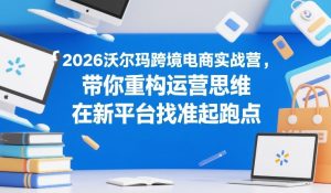 2026沃尔玛跨境电商实战营，带你重构运营思维，在新平台找准起跑点| 鹿鸣网创