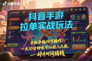 抖音手游拉单实战玩法，手机平板均可操作，一天10分钟也可以收入几张，碎片时间搞钱【揭秘】| 鹿鸣网创