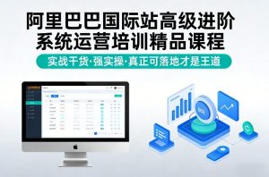 阿里巴巴国际站高级进阶系统运营培训精品课程，实战干货，强实操，真正可落地才是王道| 鹿鸣网创