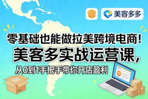 零基础也能做拉美跨境电商！美客多实战运营课，从0到1手把手带你开店盈利| 鹿鸣网创