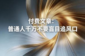 付费文章：普通人千万不要盲目追风口| 鹿鸣网创