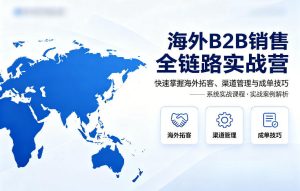 海外B2B销售全链路实战营，快速掌握海外拓客、渠道管理与成单技巧| 鹿鸣网创