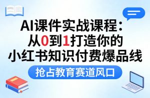 AI课件实战课程，从0到1打造你的小红书知识付费爆品线，抢占教育赛道风口| 鹿鸣网创