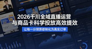 2026千川全域直播运营跟商品卡,科学投放,高效提效,让每一分预算都转化为真实订单| 鹿鸣网创