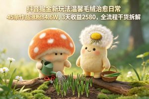 抖音掘金新玩法温馨毛绒治愈日常,45条作品涨粉84.6W,3天收益2580,全流程干货拆解| 鹿鸣网创