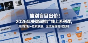 告别盲目出价！2026年关键词推广线上系列课，测款打标+拉新放量，全流程落地可复制| 鹿鸣网创