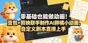 零基础也能做动画！豆包+剪映联手制作AI胖橘小动画，自定义剧本直接上手| 鹿鸣网创