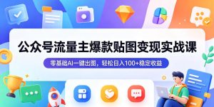 公众号流量主爆款贴图变现实战课，零基础AI一键出图，轻松日入100+稳定收益| 鹿鸣网创
