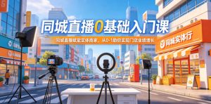 同城直播0基础入门课，同城直播赋能实体商家，从0-1助你实现门店业绩增长| 鹿鸣网创
