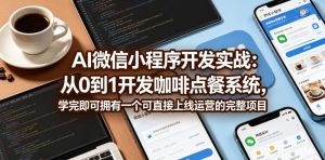 AI微信小程序开发实战:从0到1开发咖啡点餐系统,学完即可拥有一个可直接上线运营的完整项目| 鹿鸣网创