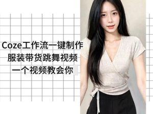 Coze工作流一键制作服装带货跳舞视频一个视频教会你，全程无需手动剪辑| 鹿鸣网创