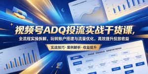 视频号ADQ投流实战干货课，全流程实操拆解，玩转账户搭建与流量优化，高效提升投放收益| 鹿鸣网创