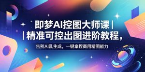 即梦AI控图大师课｜精准可控出图进阶教程，告别AI乱生成，一键拿捏商用精图能力| 鹿鸣网创