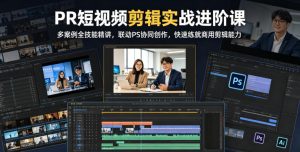 PR短视频剪辑实战进阶课,多案例全技能精讲,联动PS协同创作,快速练就商用剪辑能力| 鹿鸣网创