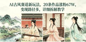 AI古风赛道新玩法,20条作品涨粉67W,变现路径多,详细拆解教学| 鹿鸣网创