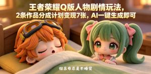 王者荣耀Q版人物剧情玩法，2条作品分成计划变现7张，AI一键生成即可| 鹿鸣网创