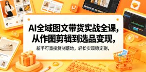 AI全域图文带货实战全课，从作图剪辑到选品变现，新手可直接复制落地，轻松实现稳定副业增收| 鹿鸣网创