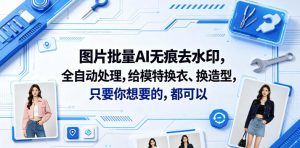图片批量AI无痕去水印,全自动处理,给模特换衣、换造型,只要你想要的,都可以(软件+视频教程)| 鹿鸣网创