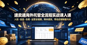 速卖通海外托管全流程实战课入驻・选品・合规・运营全链路,降本提效,带动店铺销量与收益增长| 鹿鸣网创