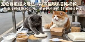 宠物赛道爆火玩法,AI做猫咪摆摊视频,单条视频爆赞32.1万,学会轻松变现【附保姆级教学】| 鹿鸣网创