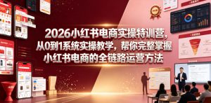 2026小红书电商实操特训营,从0到1系统实操教学,帮你完整掌握小红书电商的全链路运营方法| 鹿鸣网创