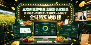 三农新媒体电商流量增长实操课,账号定位・内容创作・直播带货・小店运营,全链路实战教程| 鹿鸣网创
