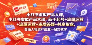 小红书虚拟产品大课，新手起号+流量运营+资质答疑+共享货盘，普通人轻资产副业一站式教学| 鹿鸣网创