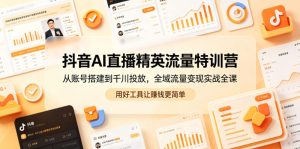 抖音AI直播精英流量特训营,从账号搭建到千川投放,全域流量变现实战全课,用好工具让賺钱更简单| 鹿鸣网创