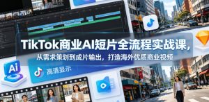 TikTok商业AI短片全流程实战课，从需求策划到成片输出，打造海外优质商业视频| 鹿鸣网创